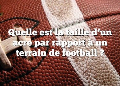 Quelle est la taille d’un acre par rapport à un terrain de football ?